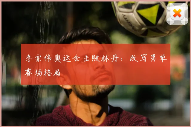 李宗伟奥运会击败林丹,改写男单赛场格局