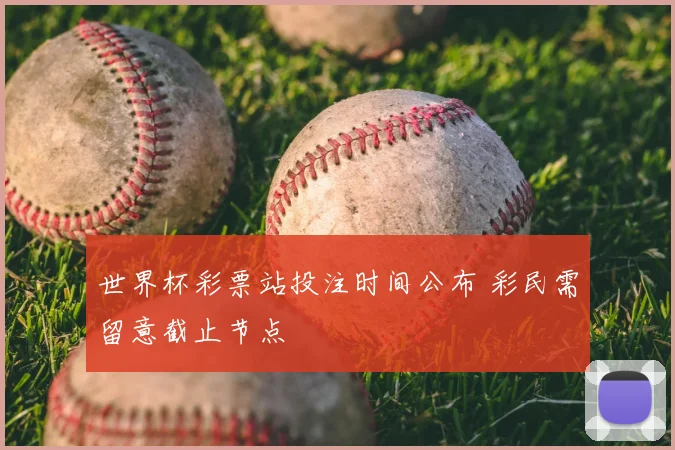 世界杯彩票站投注时间公布 彩民需留意截止节点