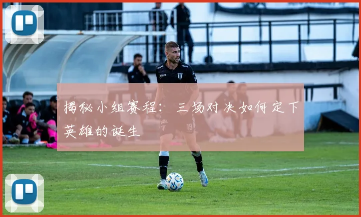 揭秘小组赛程:三场对决如何定下英雄的诞生