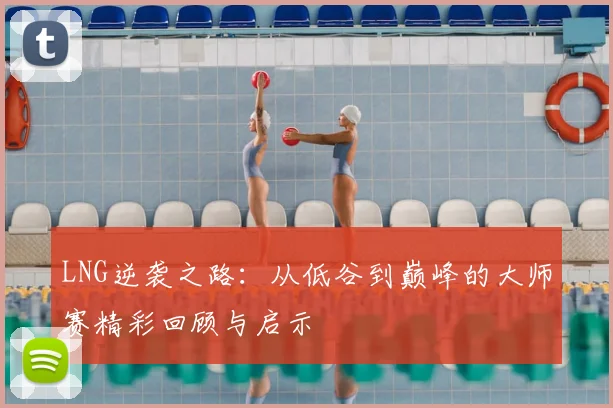 LNG逆袭之路：从低谷到巅峰的大师赛精彩回顾与启示