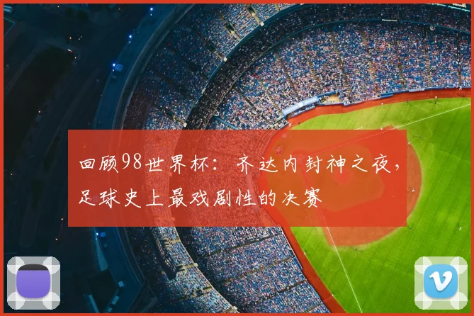 回顾98世界杯:齐达内封神之夜,足球史上最戏剧性的决赛