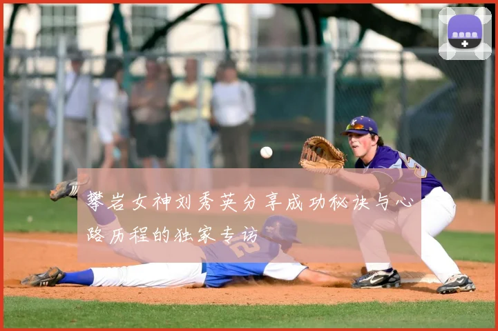 攀岩女神刘秀英分享成功秘诀与心路历程的独家专访