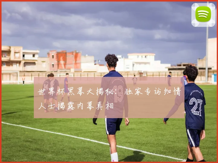 世界杯黑幕大揭秘:独家专访知情人士揭露内幕真相