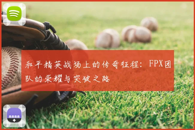和平精英战场上的传奇征程：FPX团队的荣耀与突破之路