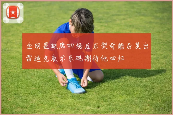 全明星缺席四场后东契奇能否复出雷迪克表示乐观期待他回归