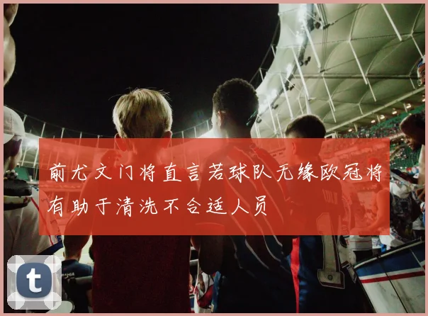 前尤文门将直言若球队无缘欧冠将有助于清洗不合适人员