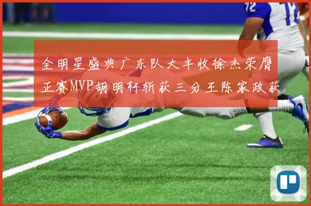全明星盛典广东队大丰收徐杰荣膺正赛MVP胡明轩斩获三分王陈家政获星锐MVP