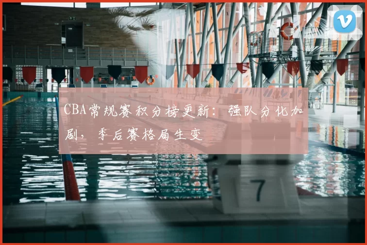 CBA常规赛积分榜更新：强队分化加剧，季后赛格局生变
