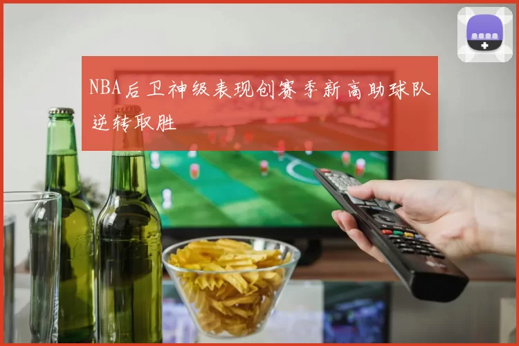 NBA后卫神级表现创赛季新高助球队逆转取胜