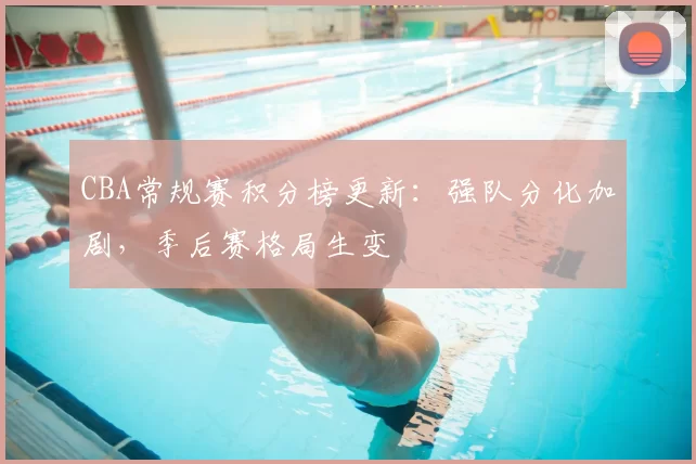 CBA常规赛积分榜更新：强队分化加剧，季后赛格局生变