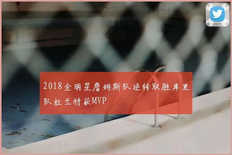 2018全明星詹姆斯队逆转取胜库里队杜兰特获MVP