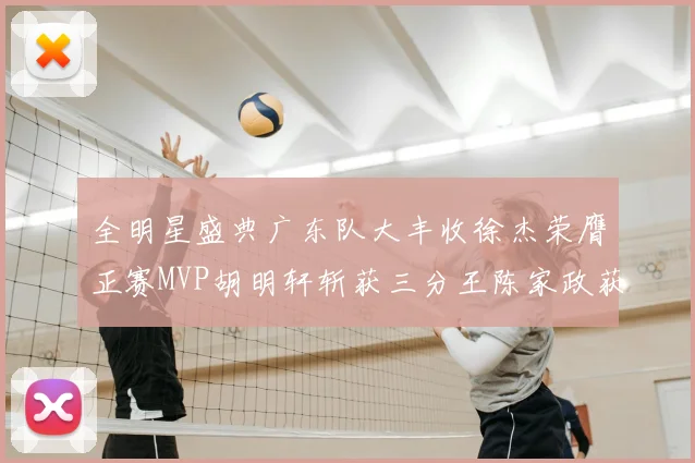 全明星盛典广东队大丰收徐杰荣膺正赛MVP胡明轩斩获三分王陈家政获星锐MVP