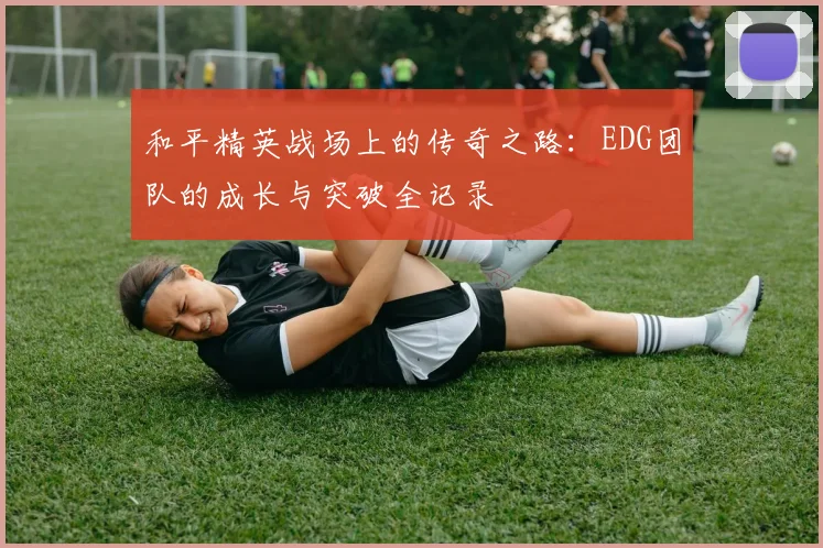 和平精英战场上的传奇之路：EDG团队的成长与突破全记录