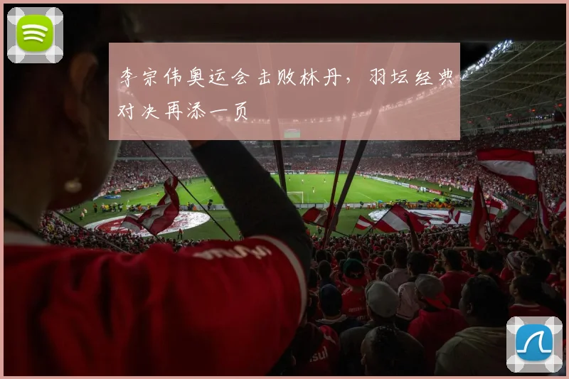 李宗伟奥运会击败林丹,羽坛经典对决再添一页