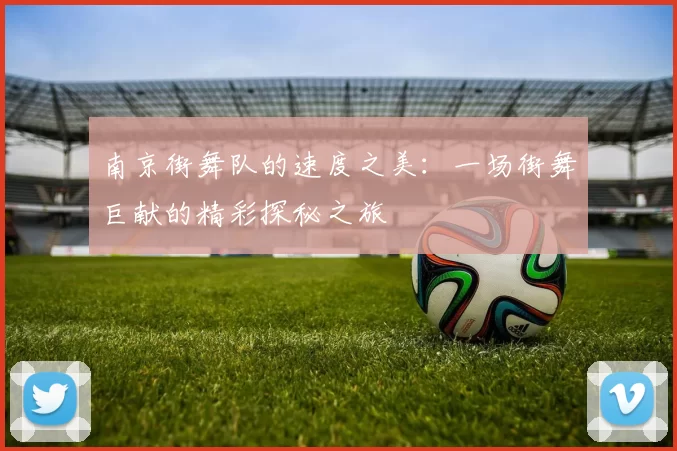 南京街舞队的速度之美：一场街舞巨献的精彩探秘之旅