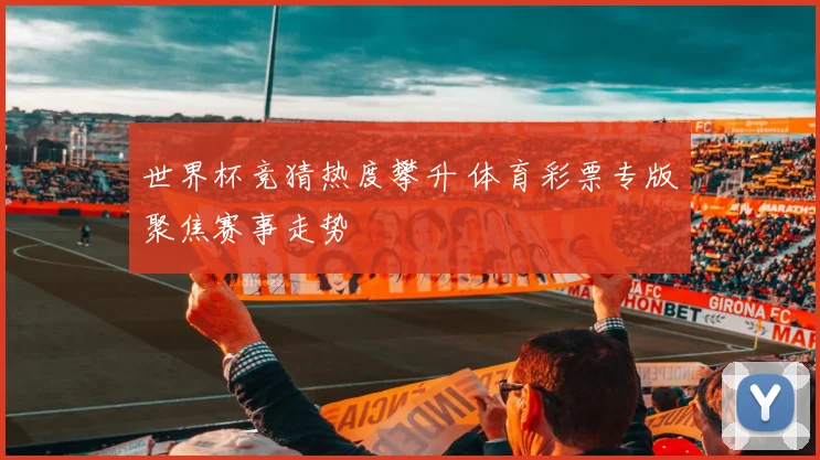 世界杯竞猜热度攀升 体育彩票专版聚焦赛事走势