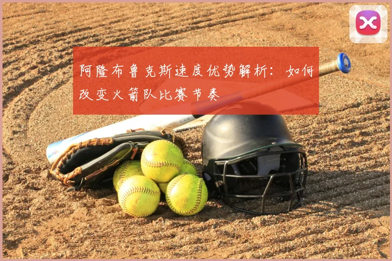 阿隆布鲁克斯速度优势解析:如何改变火箭队比赛节奏