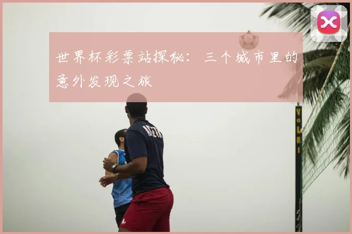 世界杯彩票站探秘:三个城市里的意外发现之旅