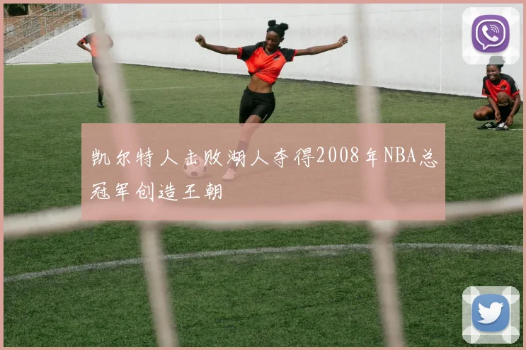 凯尔特人击败湖人夺得2008年NBA总冠军创造王朝
