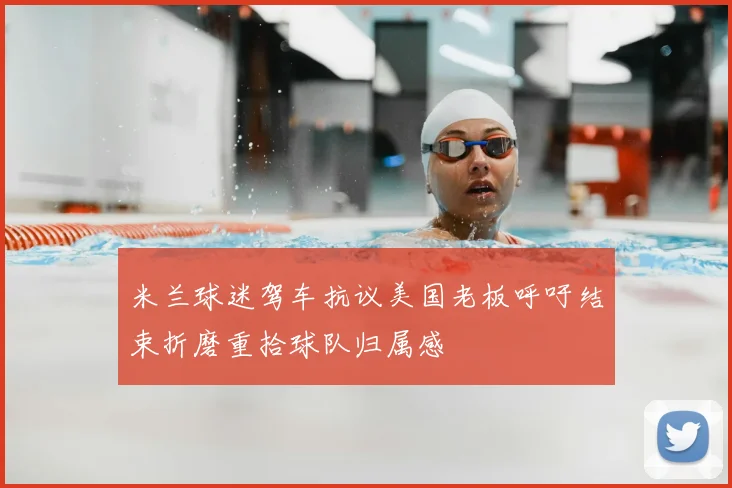 米兰球迷驾车抗议美国老板呼吁结束折磨重拾球队归属感