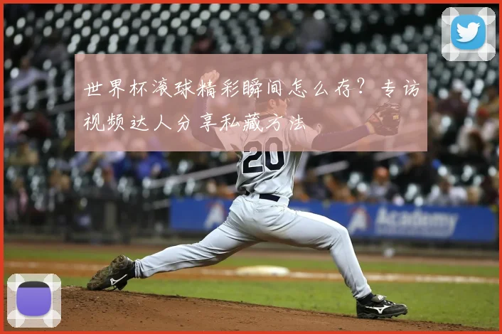 世界杯滚球精彩瞬间怎么存?专访视频达人分享私藏方法