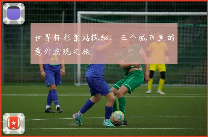 世界杯彩票站探秘:三个城市里的意外发现之旅