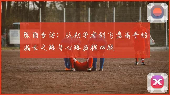 陈丽专访：从初学者到飞盘高手的成长之路与心路历程回顾