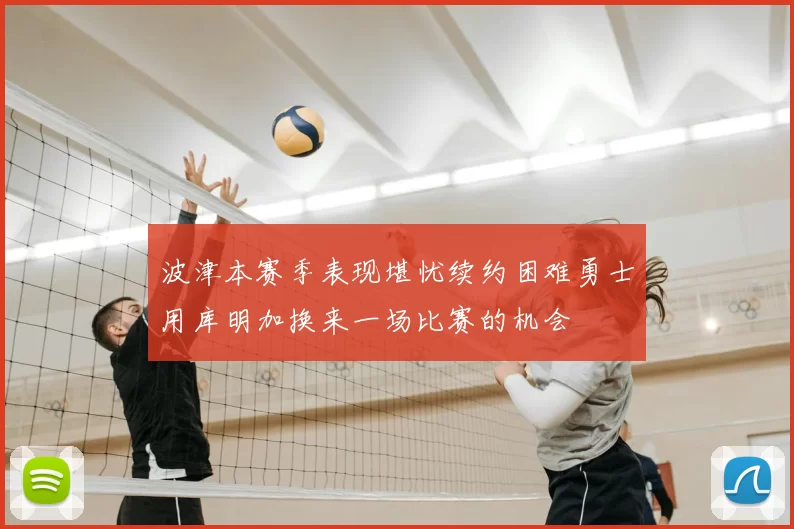 波津本赛季表现堪忧续约困难勇士用库明加换来一场比赛的机会