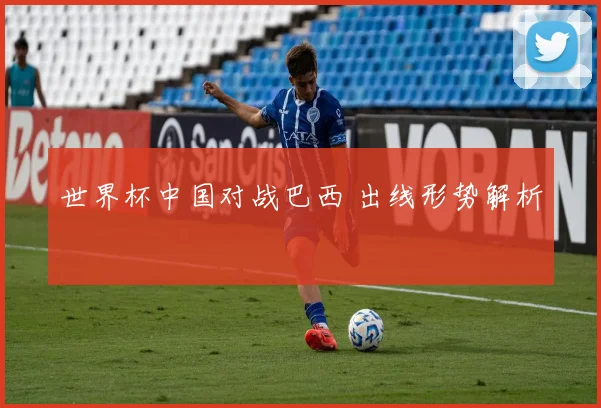 世界杯中国对战巴西 出线形势解析