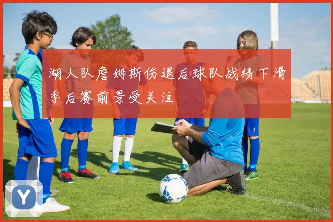 湖人队詹姆斯伤退后球队战绩下滑季后赛前景受关注