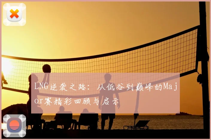 LNG逆袭之路：从低谷到巅峰的Major赛精彩回顾与启示