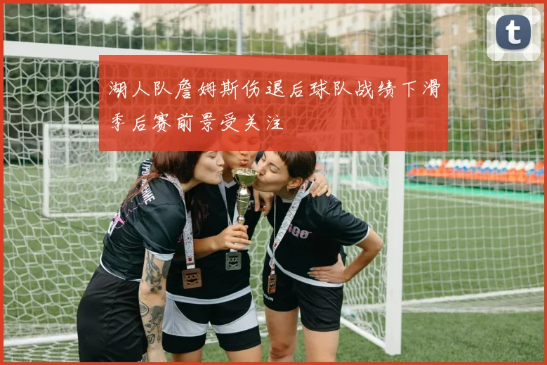 湖人队詹姆斯伤退后球队战绩下滑季后赛前景受关注
