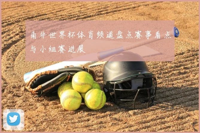 南非世界杯体育频道盘点赛事看点与小组赛进展