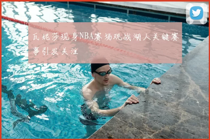 瓦妮莎现身NBA赛场观战湖人关键赛事引发关注