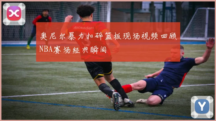 奥尼尔暴力扣碎篮板现场视频回顾NBA赛场经典瞬间