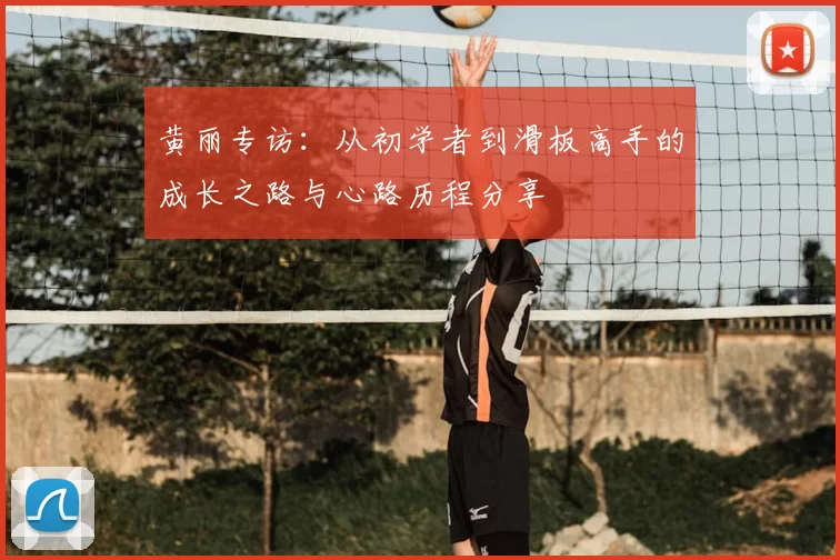 黄丽专访：从初学者到滑板高手的成长之路与心路历程分享
