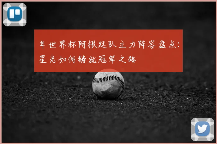 年世界杯阿根廷队主力阵容盘点:星光如何铸就冠军之路