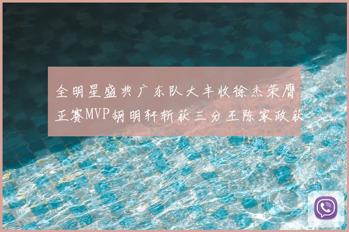 全明星盛典广东队大丰收徐杰荣膺正赛MVP胡明轩斩获三分王陈家政获星锐MVP