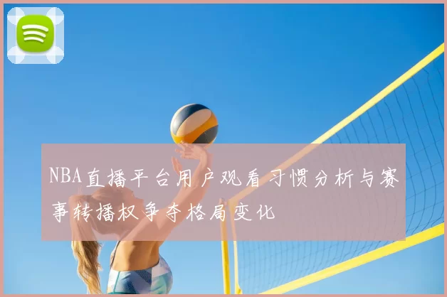 NBA直播平台用户观看习惯分析与赛事转播权争夺格局变化