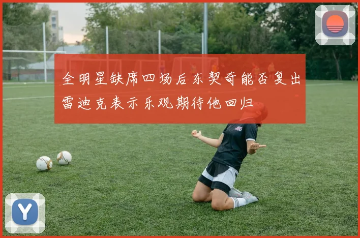 全明星缺席四场后东契奇能否复出雷迪克表示乐观期待他回归