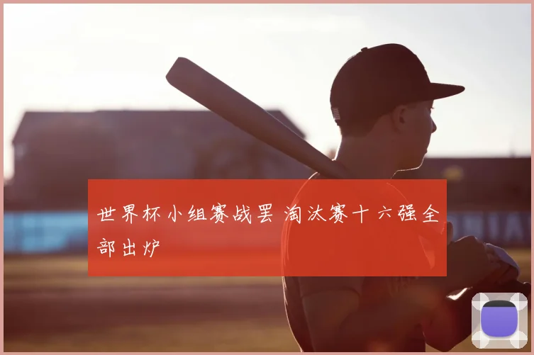 世界杯小组赛战罢 淘汰赛十六强全部出炉