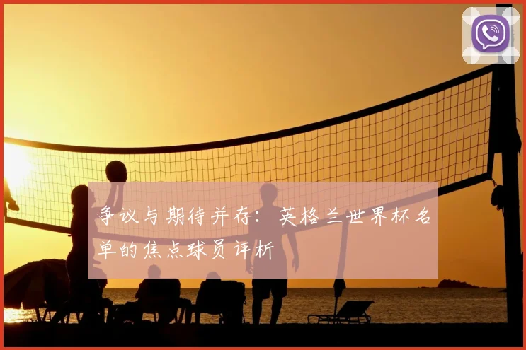 争议与期待并存:英格兰世界杯名单的焦点球员评析