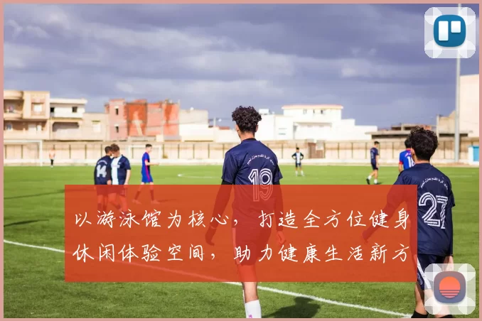 以游泳馆为核心，打造全方位健身休闲体验空间，助力健康生活新方式