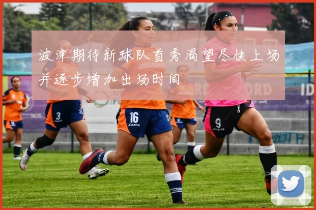 波津期待新球队首秀渴望尽快上场并逐步增加出场时间