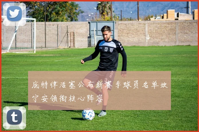 底特律活塞公布新赛季球员名单坎宁安领衔核心阵容