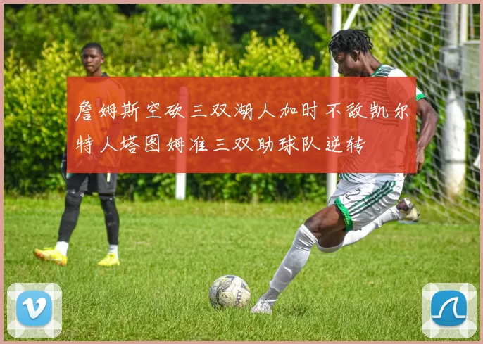 詹姆斯空砍三双湖人加时不敌凯尔特人塔图姆准三双助球队逆转