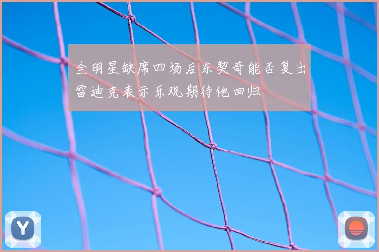 全明星缺席四场后东契奇能否复出雷迪克表示乐观期待他回归