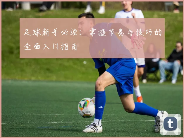 足球新手必读:掌握节奏与技巧的全面入门指南