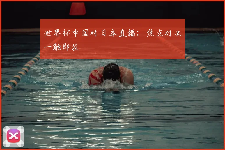 世界杯中国对日本直播:焦点对决一触即发