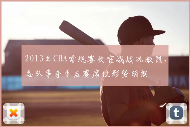 2013年CBA常规赛收官战战况激烈，各队争夺季后赛席位形势明朗